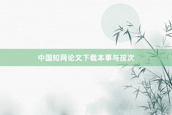 中国知网论文下载本事与按次