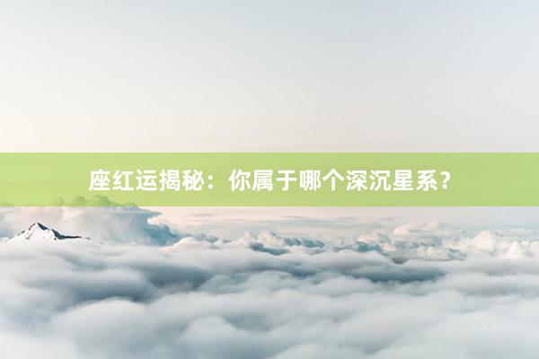 座红运揭秘：你属于哪个深沉星系？