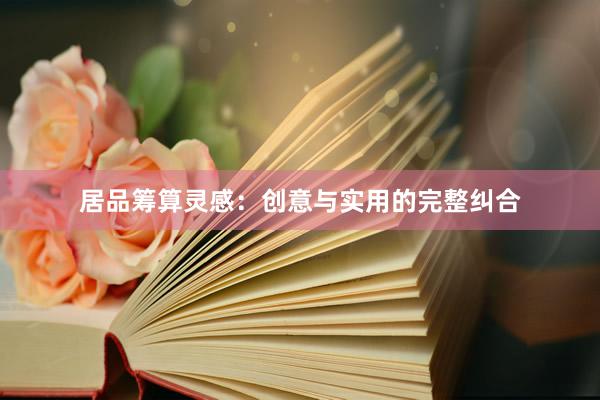 居品筹算灵感：创意与实用的完整纠合