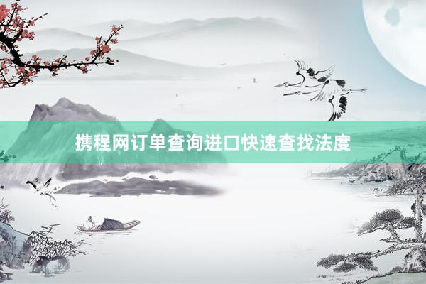 携程网订单查询进口快速查找法度