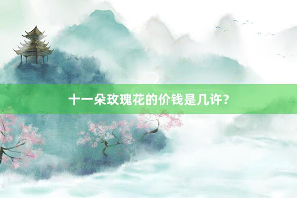 十一朵玫瑰花的价钱是几许？