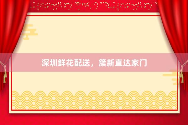 深圳鲜花配送，簇新直达家门