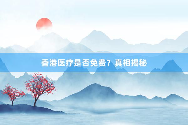 香港医疗是否免费？真相揭秘