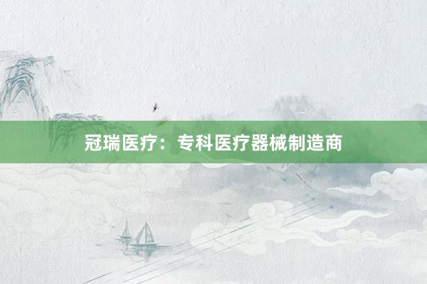 冠瑞医疗：专科医疗器械制造商