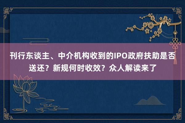 刊行东谈主、中介机构收到的IPO政府扶助是否送还？新规何时收效？众人解读来了